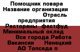 Помощник повара › Название организации ­ Fusion Service › Отрасль предприятия ­ Рестораны, фастфуд › Минимальный оклад ­ 14 000 - Все города Работа » Вакансии   . Ненецкий АО,Топседа п.